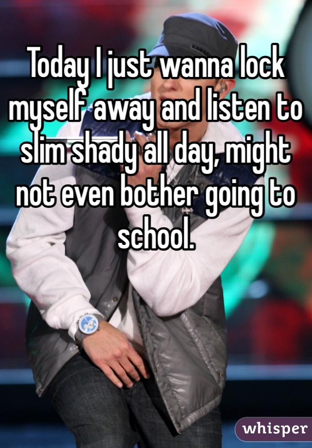 
Today I just wanna lock myself away and listen to slim shady all day, might not even bother going to school.