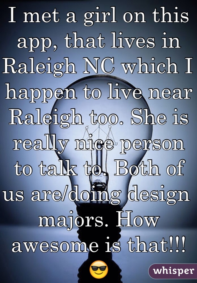 I met a girl on this app, that lives in Raleigh NC which I happen to live near Raleigh too. She is really nice person to talk to. Both of us are/doing design majors. How awesome is that!!! 😎