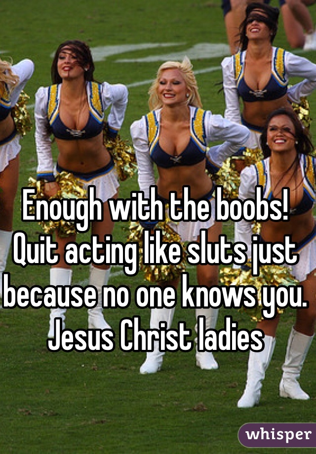 Enough with the boobs!
Quit acting like sluts just because no one knows you. 
Jesus Christ ladies