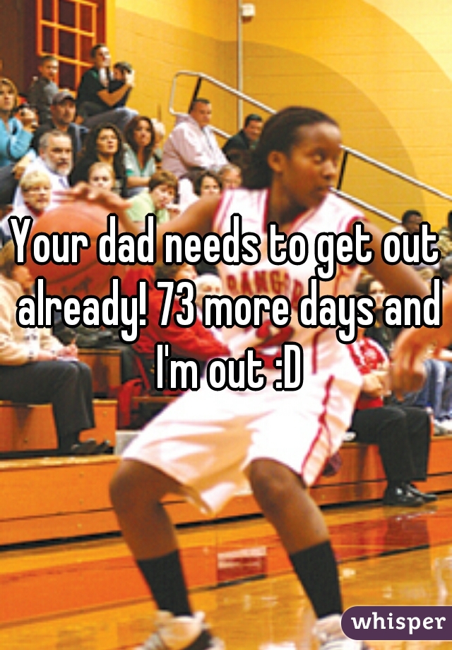 Your dad needs to get out already! 73 more days and I'm out :D