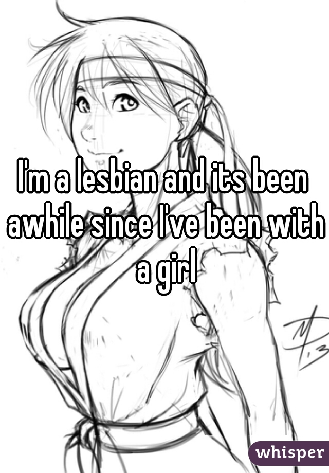 I'm a lesbian and its been awhile since I've been with a girl
