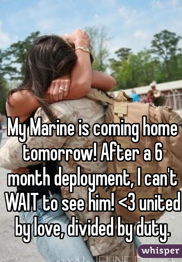 My Marine is coming home tomorrow! After a 6 month deployment, I can't WAIT to see him! <3 united by love, divided by duty.