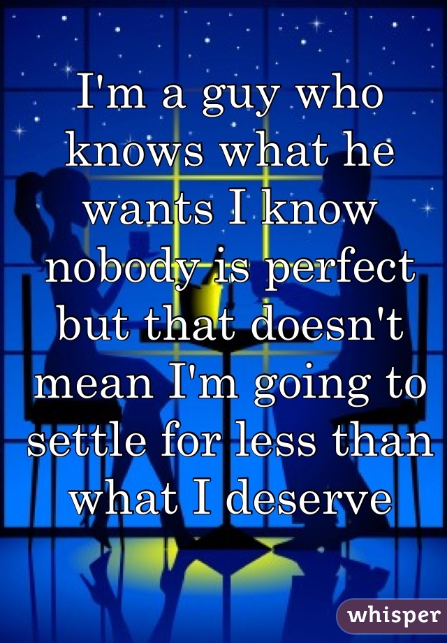 I'm a guy who knows what he wants I know nobody is perfect but that doesn't mean I'm going to settle for less than what I deserve