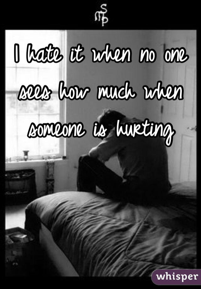 I hate it when no one sees how much when someone is hurting