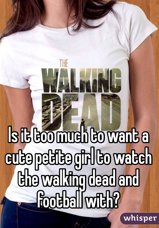 Is it too much to want a cute petite girl to watch the walking dead and football with?