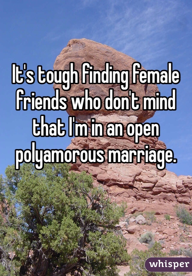 

It's tough finding female friends who don't mind that I'm in an open polyamorous marriage. 