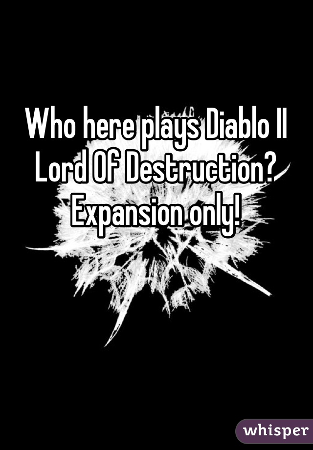 Who here plays Diablo II Lord Of Destruction? Expansion only!
