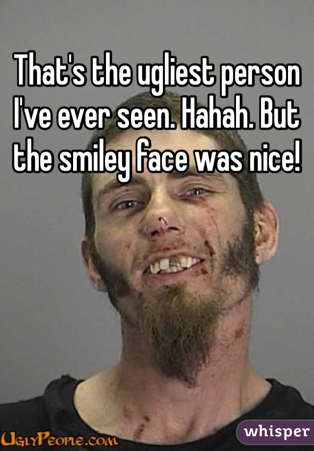 That's the ugliest person I've ever seen. Hahah. But the smiley face was nice!