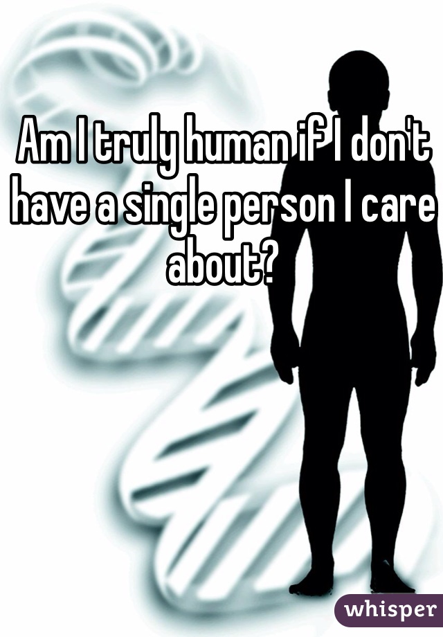 Am I truly human if I don't have a single person I care about?
