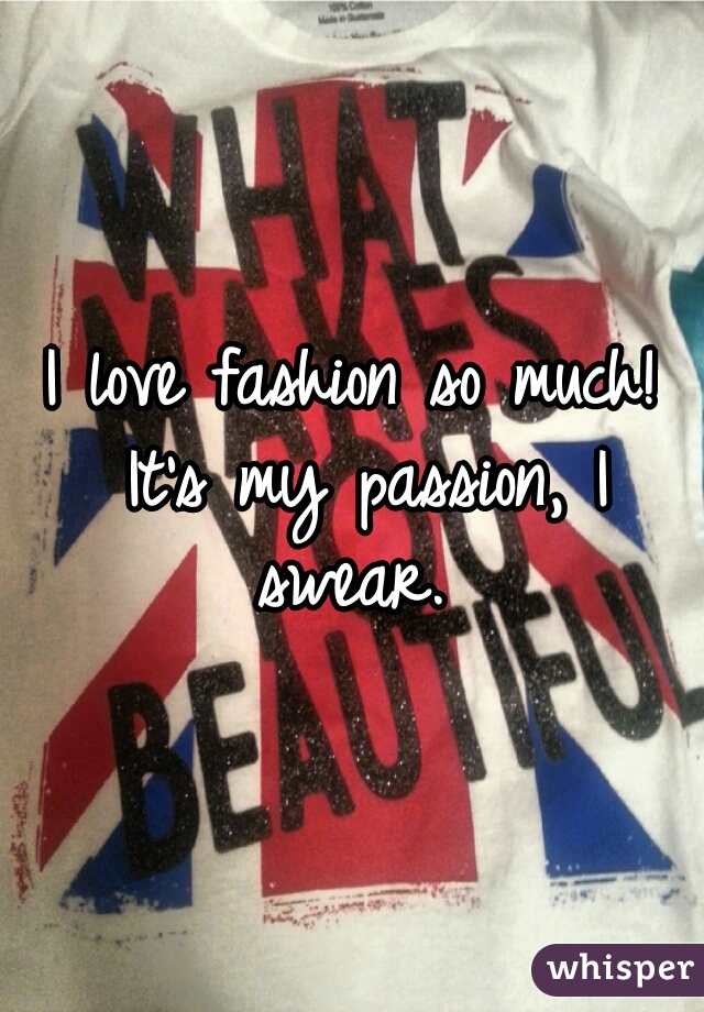 I love fashion so much! It's my passion, I swear. 