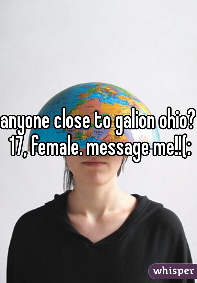 anyone close to galion ohio? 17, female. message me!!(: