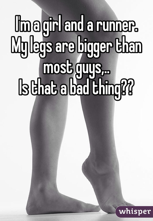 I'm a girl and a runner. 
My legs are bigger than most guys,..
Is that a bad thing??