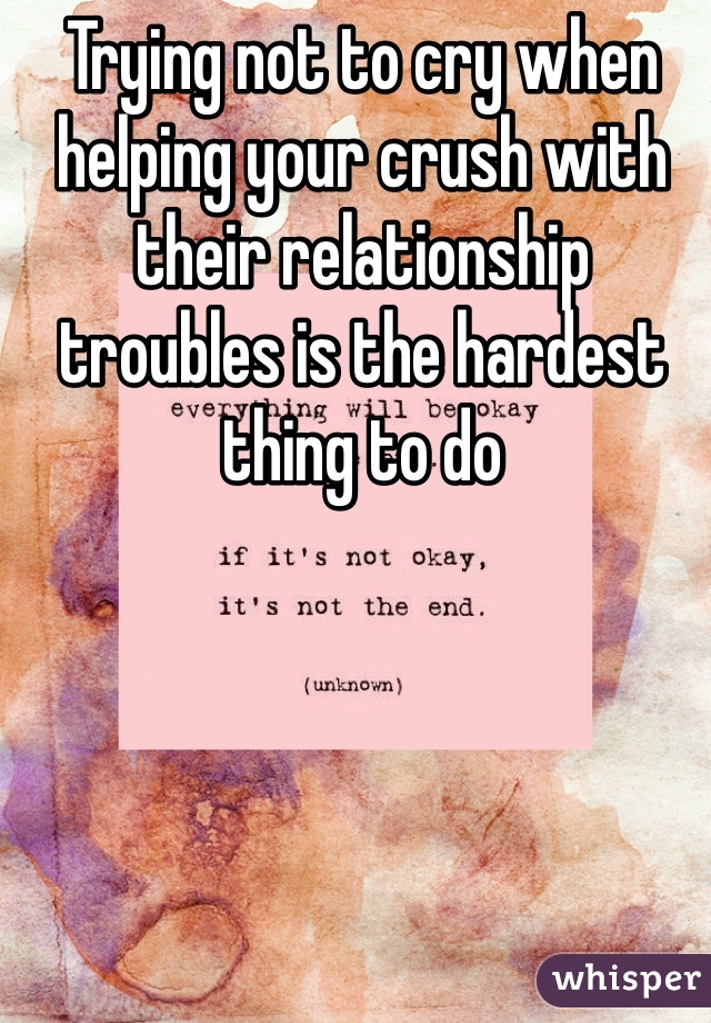 Trying not to cry when helping your crush with their relationship troubles is the hardest thing to do
