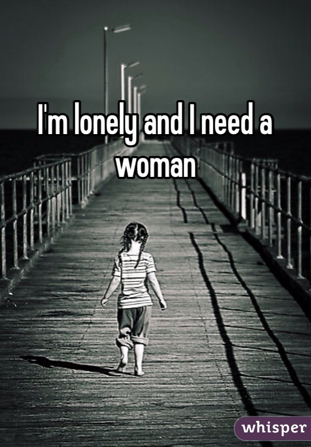 I'm lonely and I need a woman 