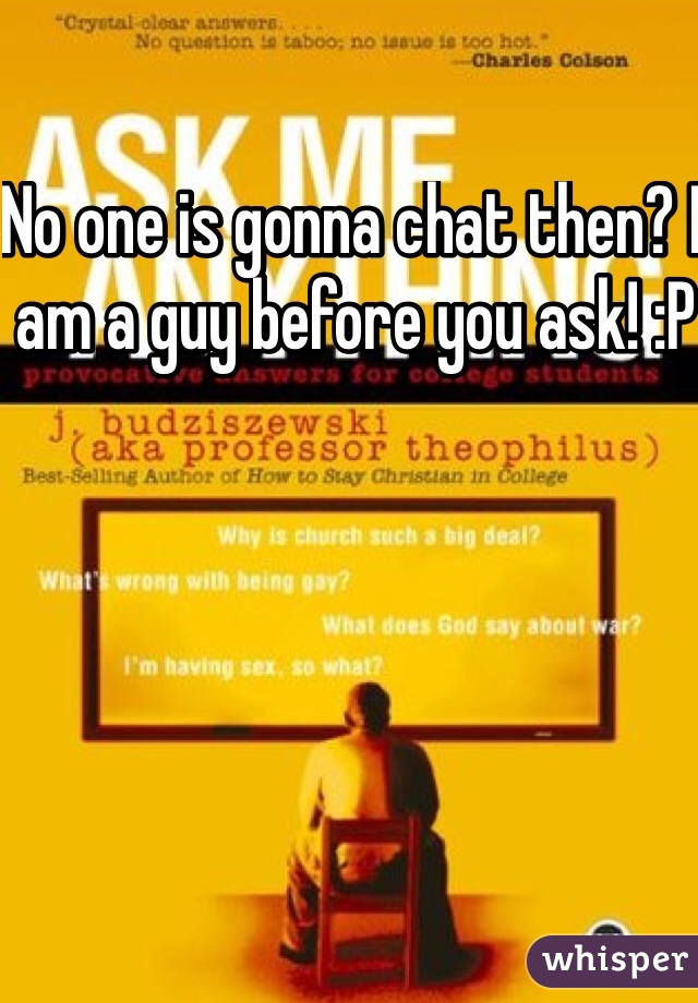 No one is gonna chat then? I am a guy before you ask! :P