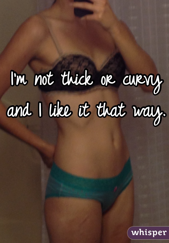 I'm not thick or curvy and I like it that way. 