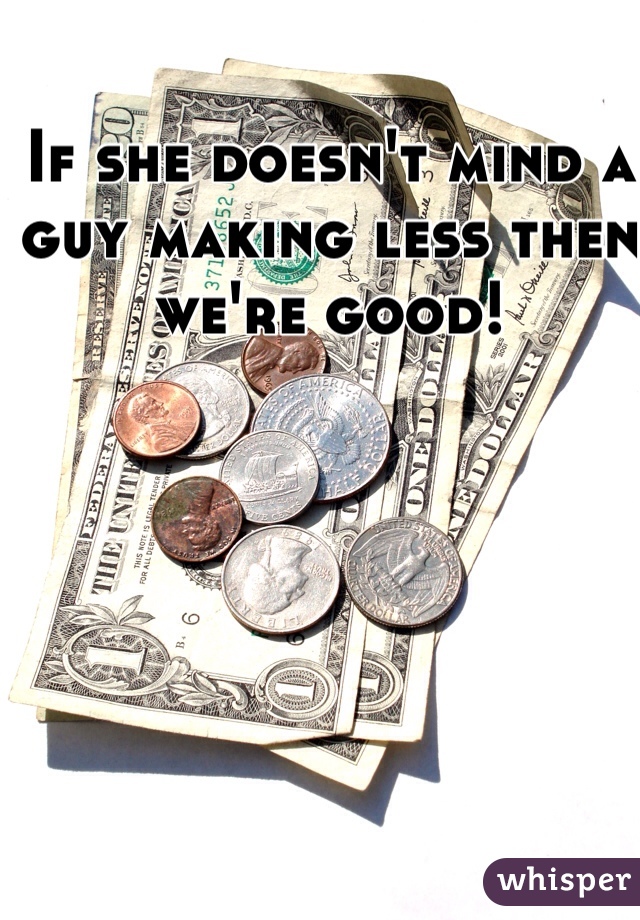 If she doesn't mind a guy making less then we're good!
