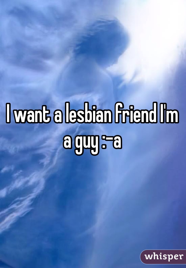 I want a lesbian friend I'm a guy :-a