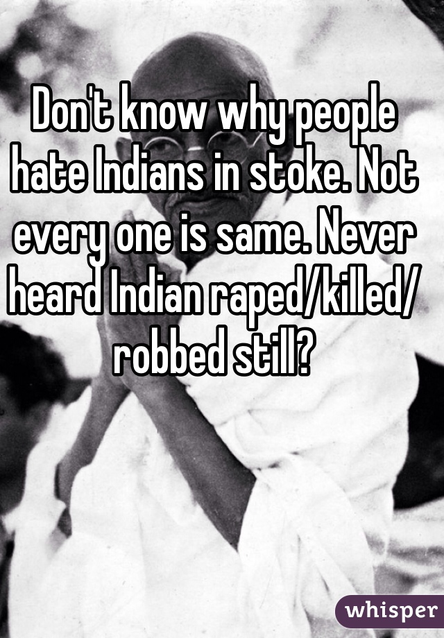 Don't know why people hate Indians in stoke. Not every one is same. Never heard Indian raped/killed/robbed still?