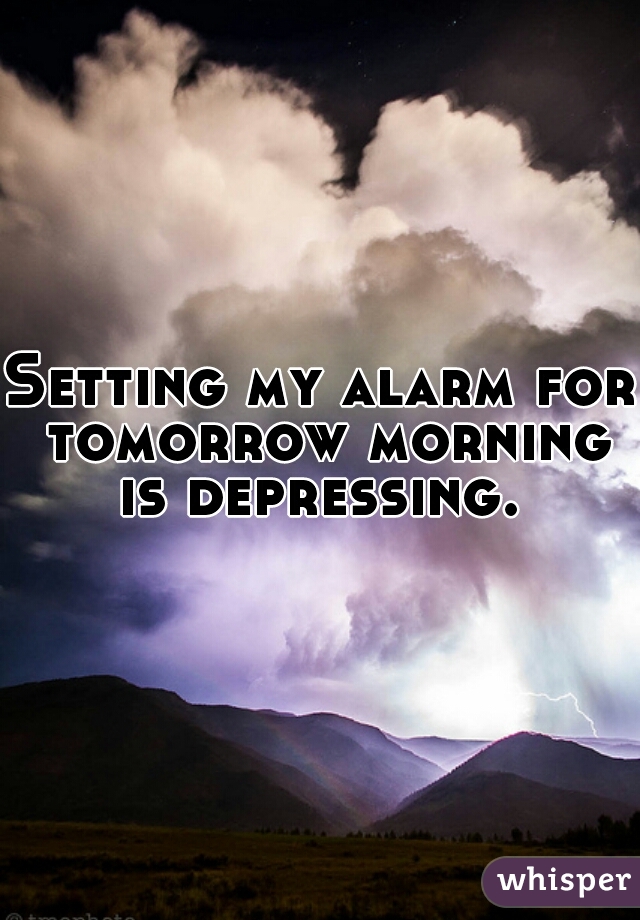 Setting my alarm for tomorrow morning is depressing. 