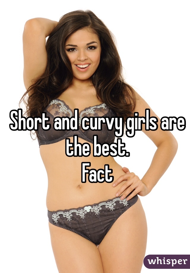 Short and curvy girls are the best. 
Fact 