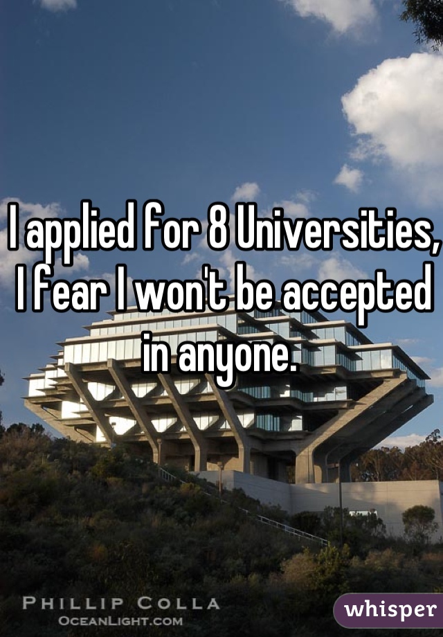 I applied for 8 Universities, I fear I won't be accepted in anyone. 