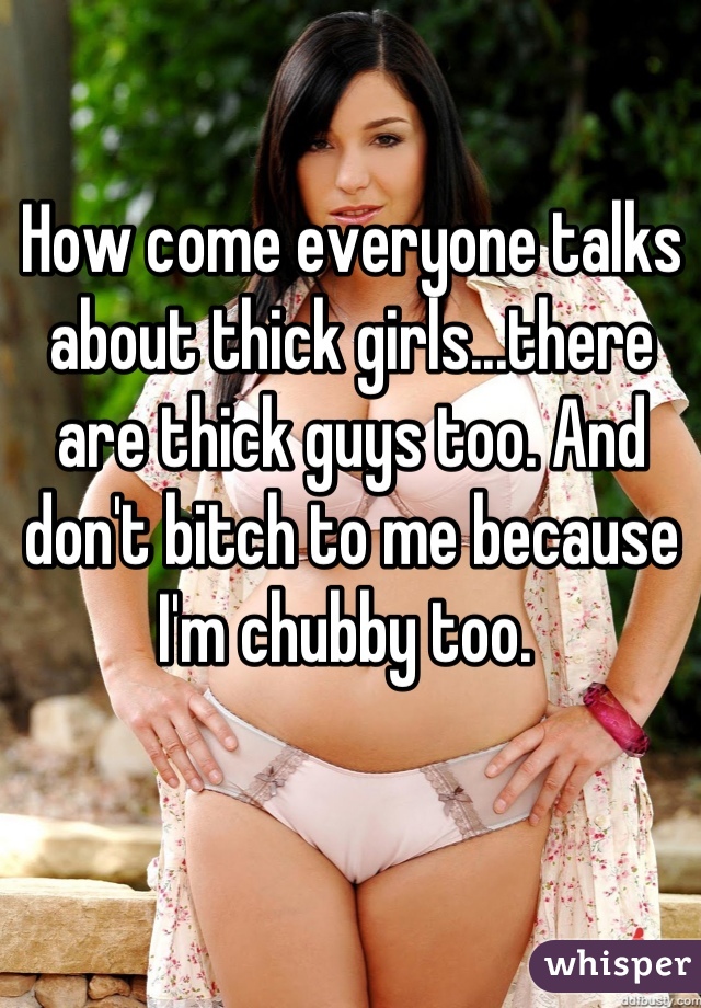 How come everyone talks about thick girls...there are thick guys too. And don't bitch to me because I'm chubby too. 