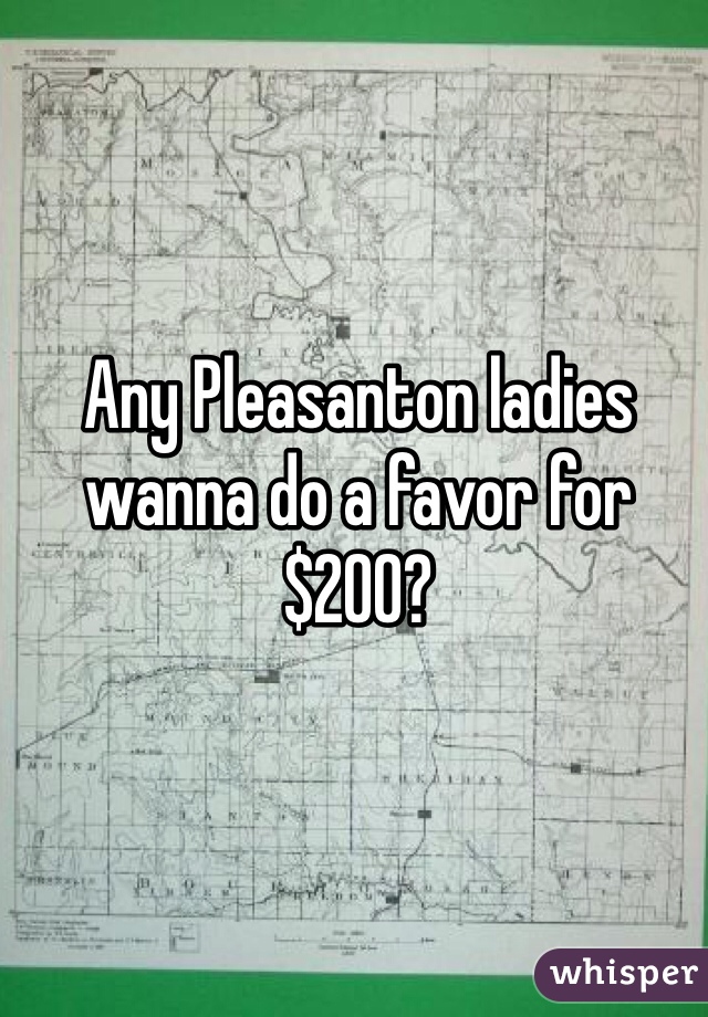 Any Pleasanton ladies wanna do a favor for $200?