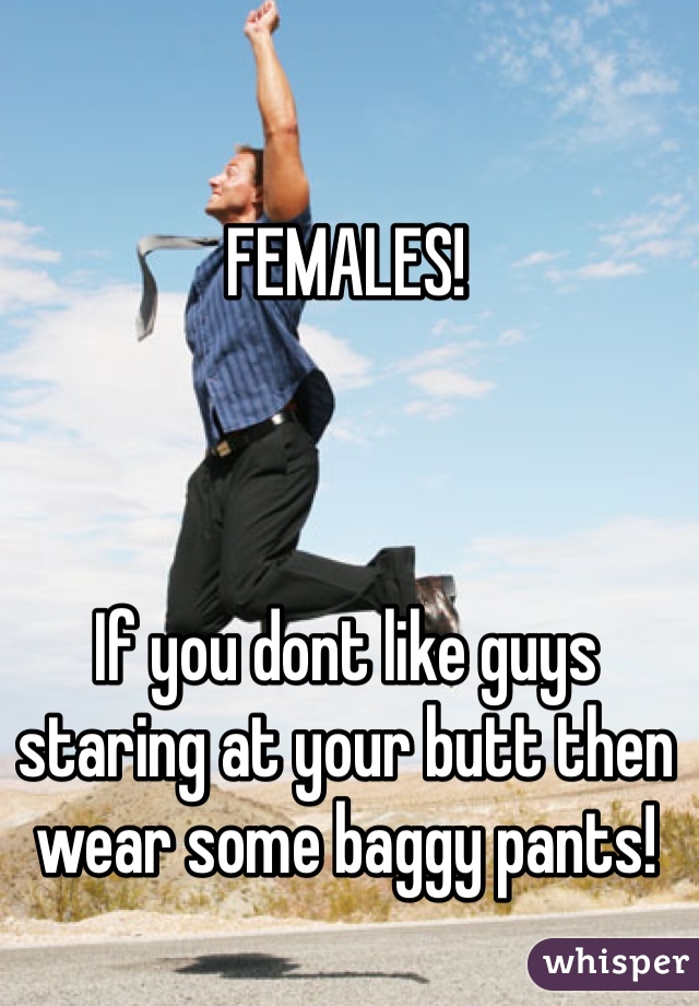 FEMALES!



If you dont like guys staring at your butt then wear some baggy pants!