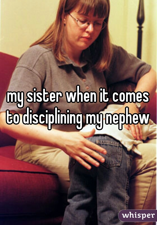 my sister when it comes to disciplining my nephew 