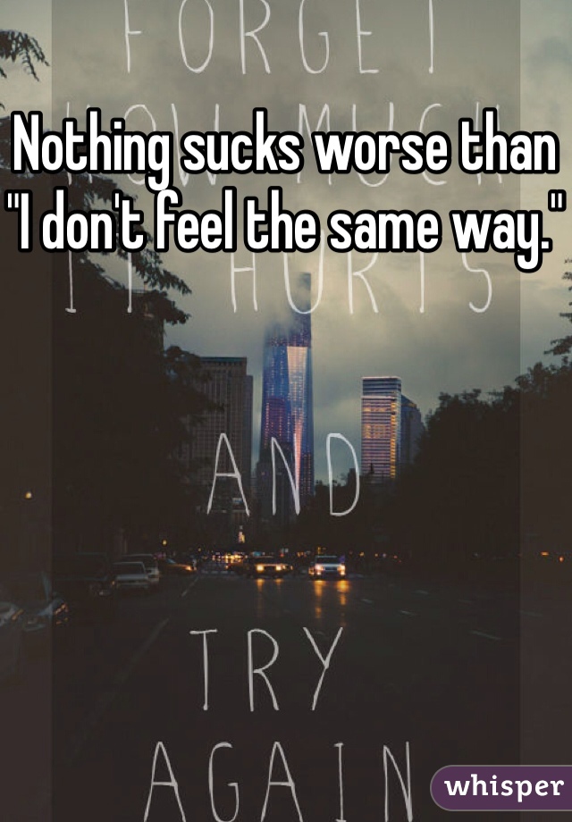 Nothing sucks worse than "I don't feel the same way."