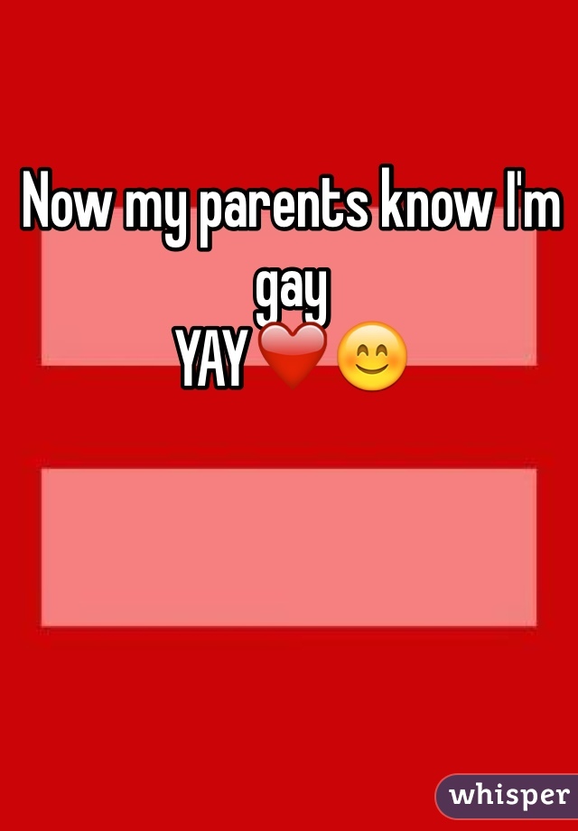 Now my parents know I'm gay
YAY❤️😊