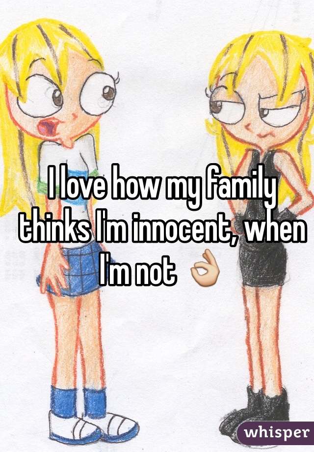 I love how my family thinks I'm innocent, when I'm not 👌