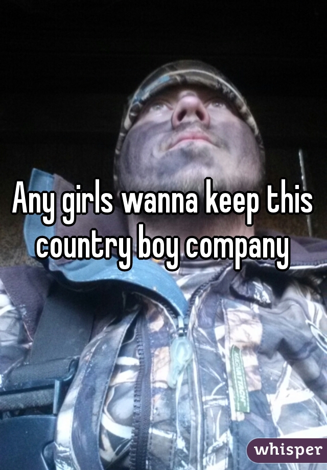 Any girls wanna keep this country boy company 