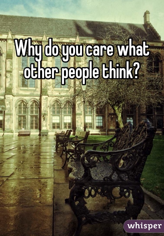 Why do you care what other people think?