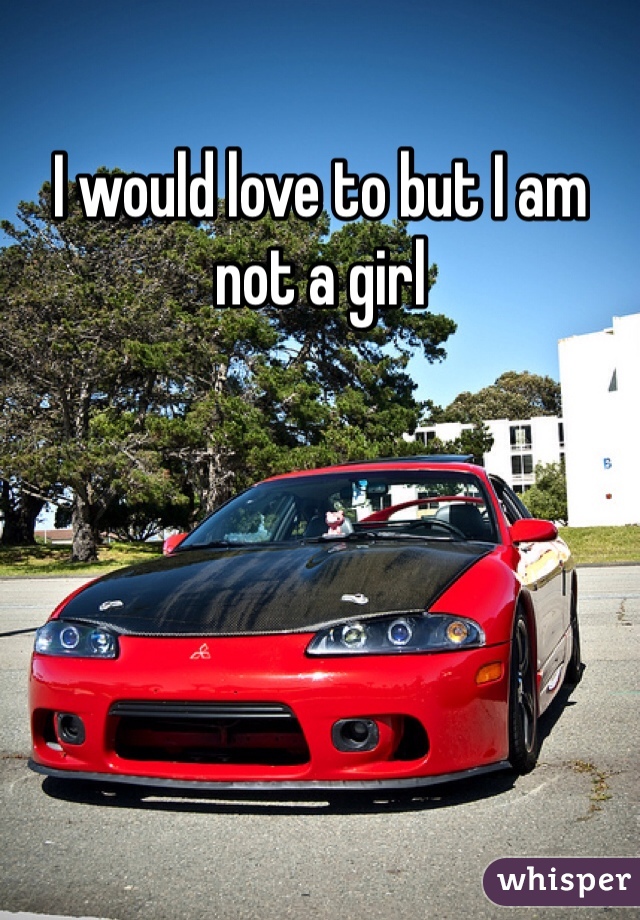 I would love to but I am not a girl 