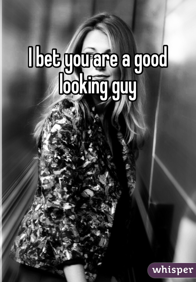 I bet you are a good looking guy
