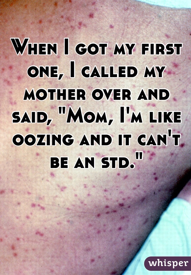 When I got my first one, I called my mother over and said, "Mom, I'm like oozing and it can't be an std."