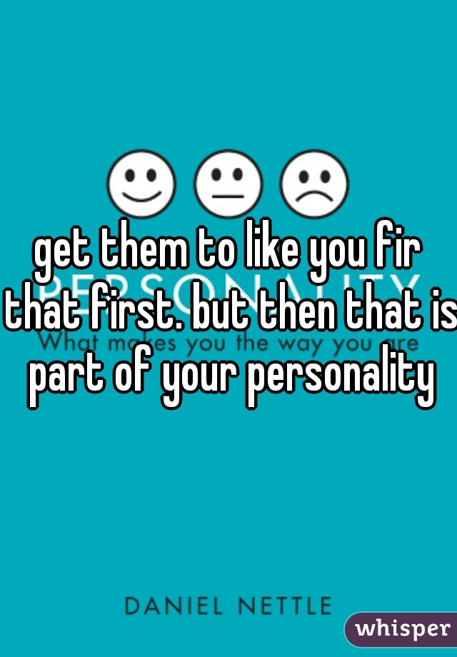 get them to like you fir that first. but then that is part of your personality