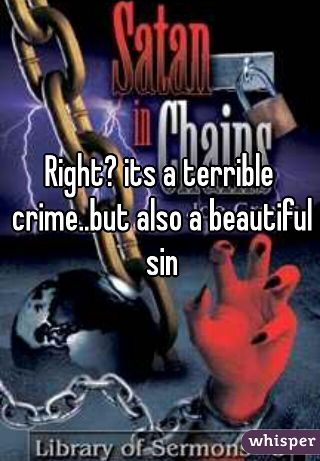 Right? its a terrible crime..but also a beautiful sin