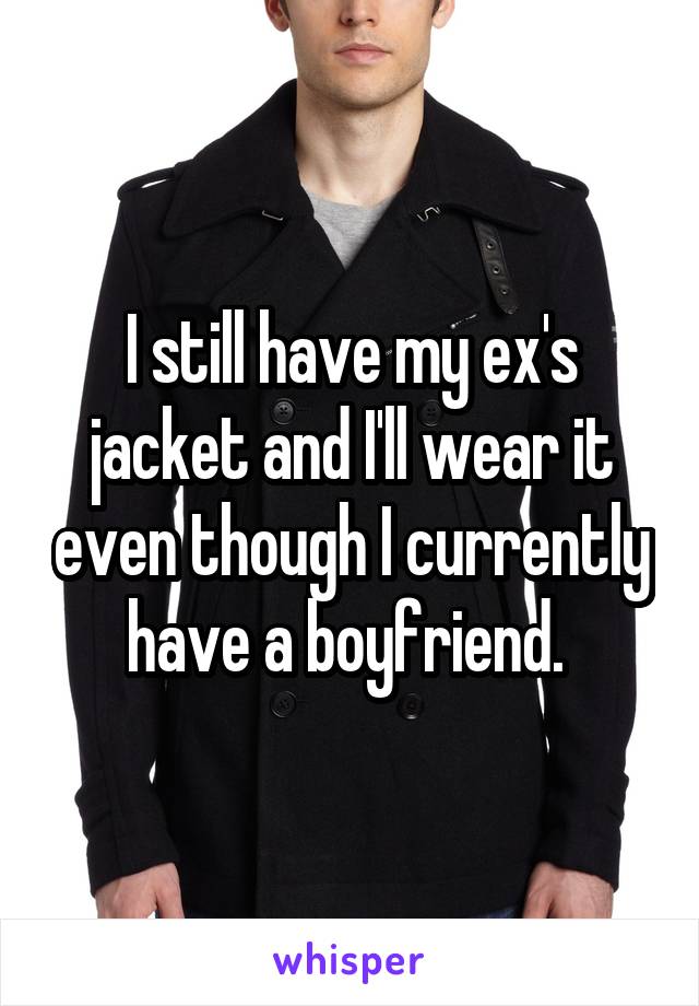 I still have my ex's jacket and I'll wear it even though I currently have a boyfriend. 