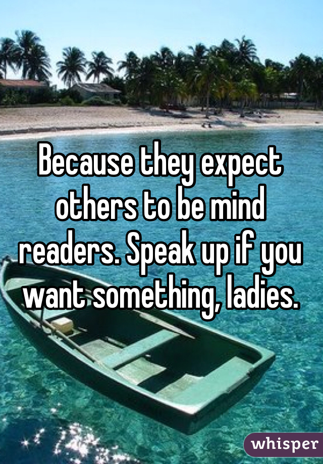 Because they expect others to be mind readers. Speak up if you want something, ladies. 