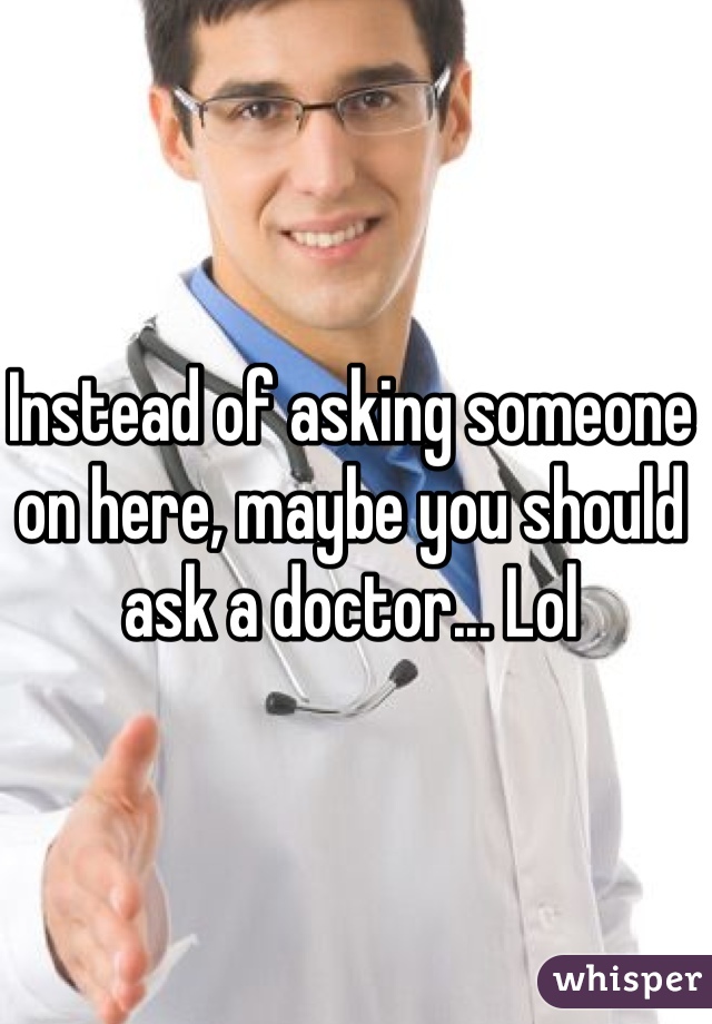 Instead of asking someone on here, maybe you should ask a doctor... Lol 