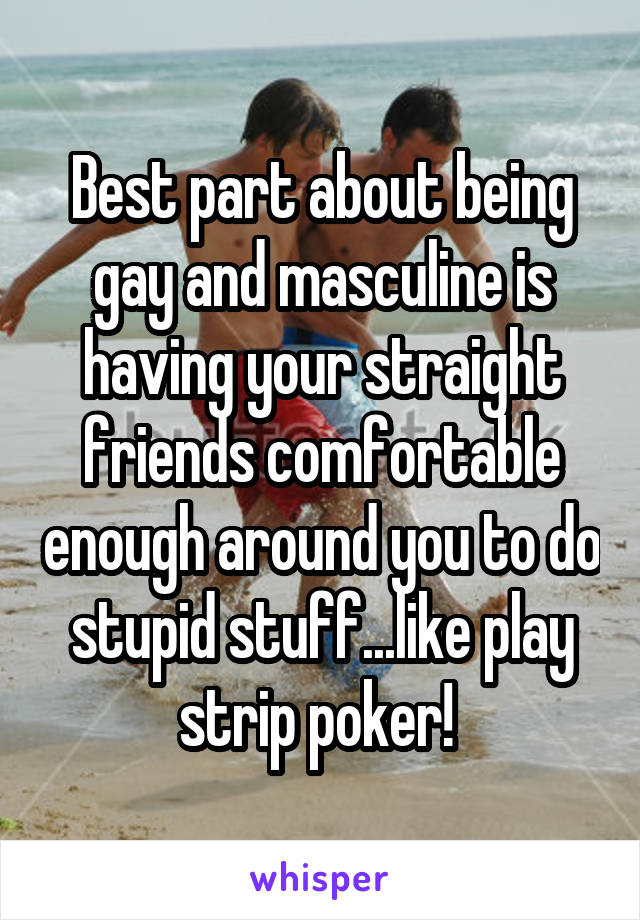 Best part about being gay and masculine is having your straight friends comfortable enough around you to do stupid stuff...like play strip poker! 