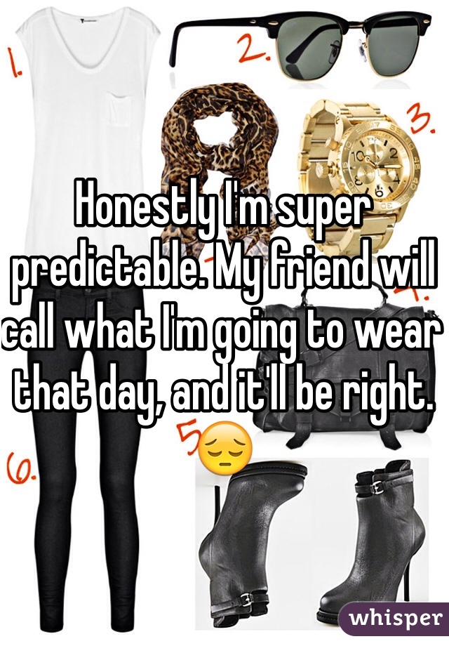 Honestly I'm super predictable. My friend will call what I'm going to wear that day, and it'll be right. 😔