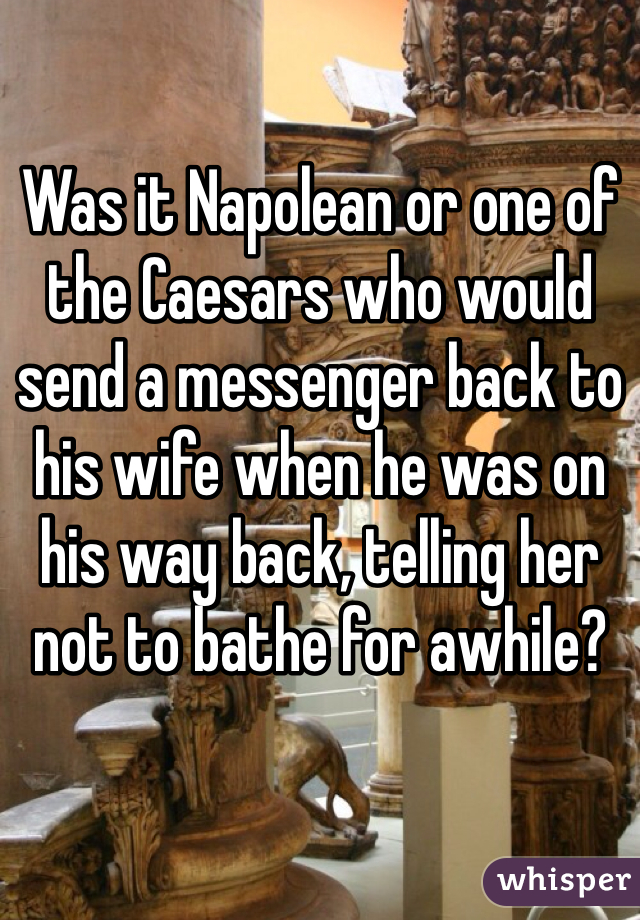 Was it Napolean or one of the Caesars who would send a messenger back to his wife when he was on his way back, telling her not to bathe for awhile?