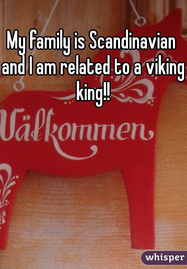 My family is Scandinavian and I am related to a viking king!!