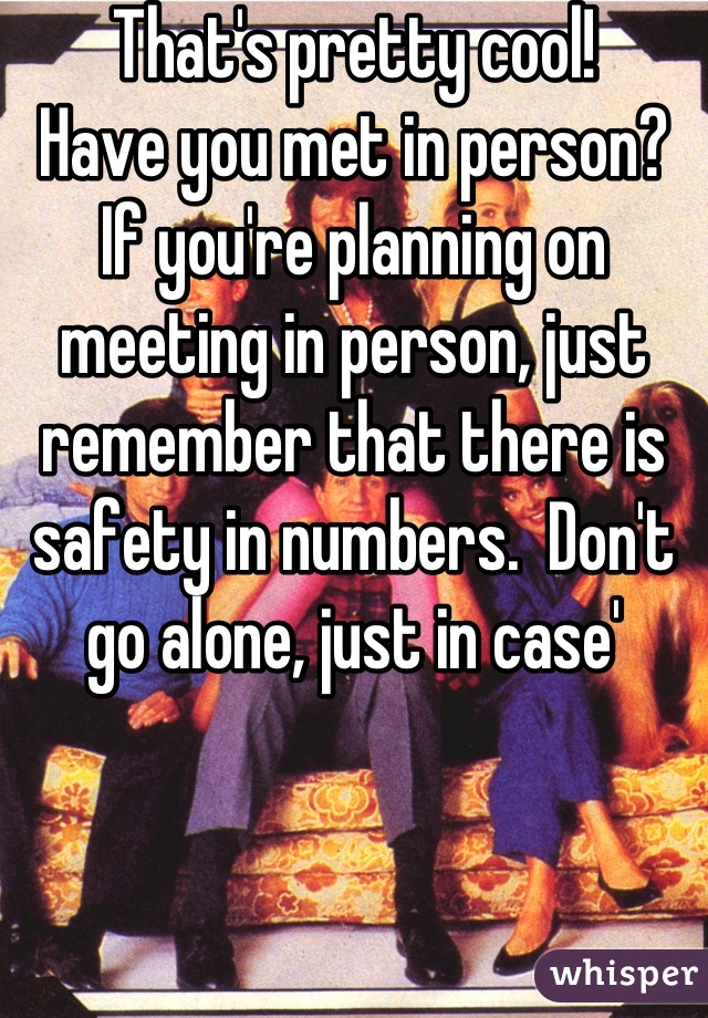 That's pretty cool!
Have you met in person?
If you're planning on meeting in person, just remember that there is safety in numbers.  Don't go alone, just in case'