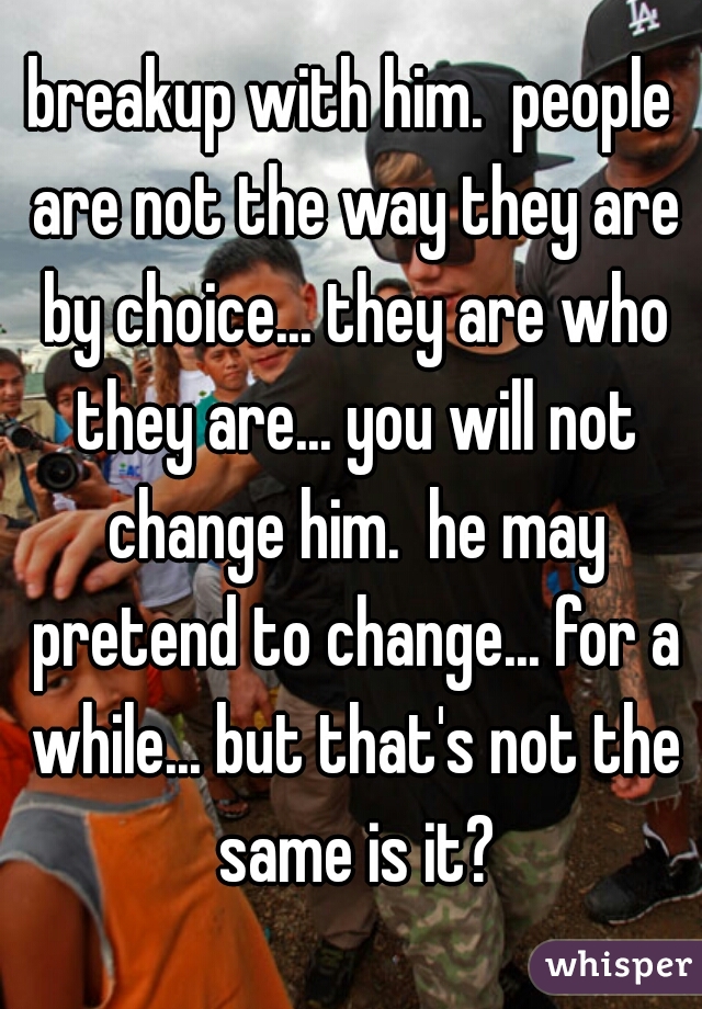 breakup with him.  people are not the way they are by choice... they are who they are... you will not change him.  he may pretend to change... for a while... but that's not the same is it?