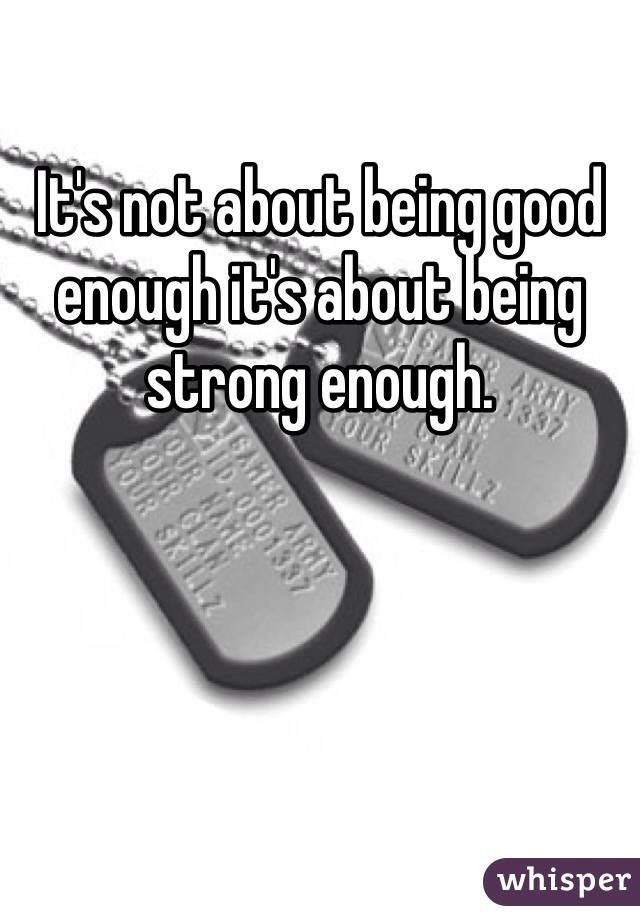 It's not about being good enough it's about being strong enough. 